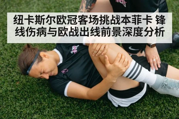 纽卡斯尔欧冠客场挑战本菲卡 锋线伤病与欧战出线前景深度分析