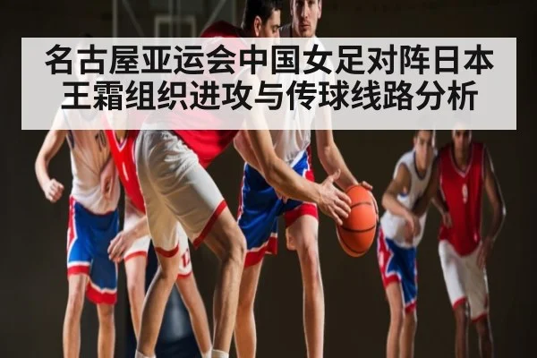 名古屋亚运会中国女足对阵日本王霜组织进攻与传球线路分析