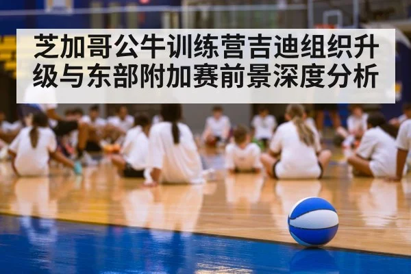 芝加哥公牛训练营吉迪组织升级与东部附加赛前景深度分析