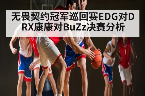 无畏契约冠军巡回赛EDG对DRX康康对BuZz决赛分析