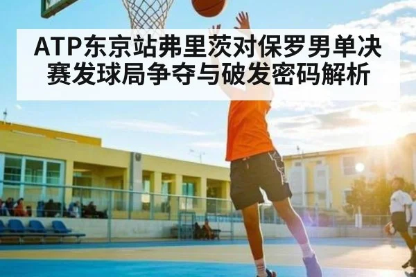 ATP东京站弗里茨对保罗男单决赛发球局争夺与破发密码解析