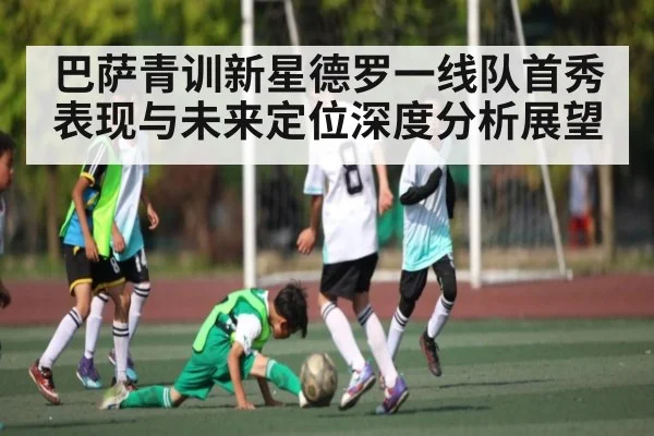 巴萨青训新星德罗一线队首秀表现与未来定位深度分析展望