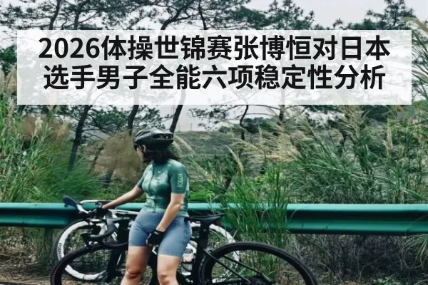 2026体操世锦赛张博恒对日本选手男子全能六项稳定性分析