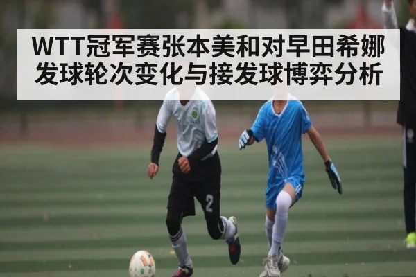WTT冠军赛张本美和对早田希娜发球轮次变化与接发球博弈分析